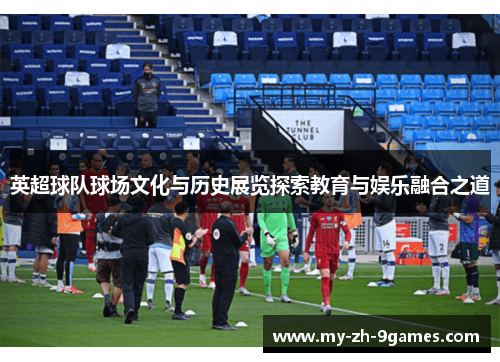 英超球队球场文化与历史展览探索教育与娱乐融合之道 英超球队球场文化与历史展览探索教育与娱乐融合之道