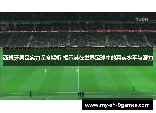 西班牙男足实力深度解析 揭示其在世界足球中的真实水平与潜力 西班牙男足实力深度解析 揭示其在世界足球中的真实水平与潜力