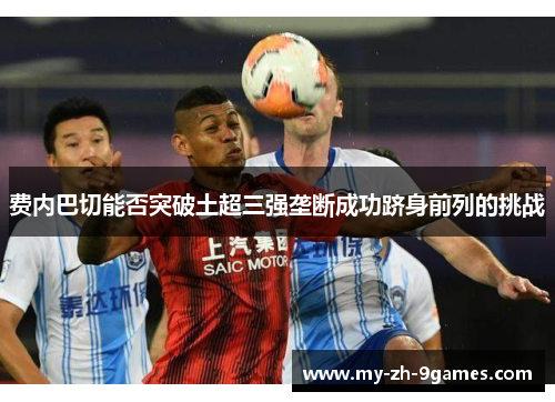 费内巴切能否突破土超三强垄断成功跻身前列的挑战