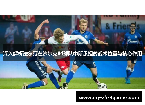 深入解析法尔范在沙尔克04球队中所承担的战术位置与核心作用 深入解析法尔范在沙尔克04球队中所承担的战术位置与核心作用