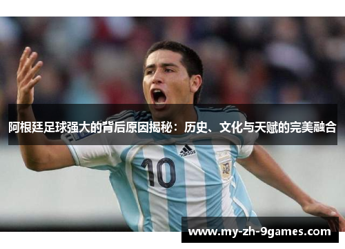 阿根廷足球强大的背后原因揭秘：历史、文化与天赋的完美融合