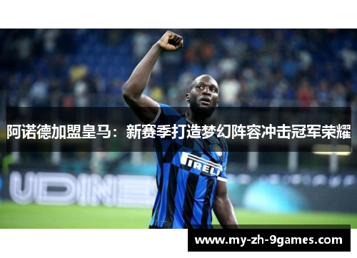 阿诺德加盟皇马：新赛季打造梦幻阵容冲击冠军荣耀