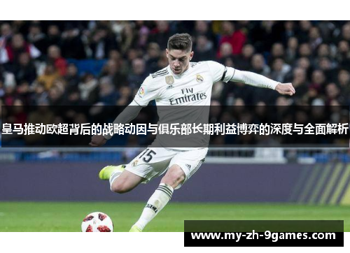 皇马推动欧超背后的战略动因与俱乐部长期利益博弈的深度与全面解析 皇马推动欧超背后的战略动因与俱乐部长期利益博弈的深度与全面解析