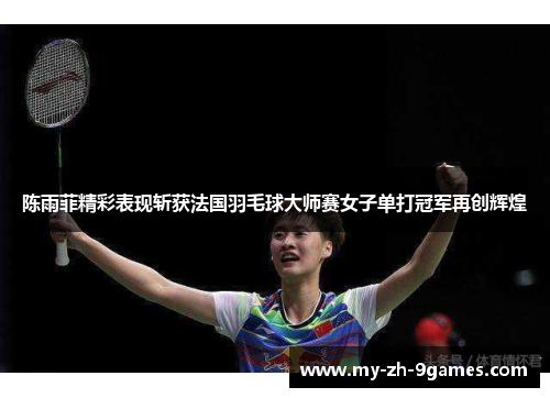 陈雨菲精彩表现斩获法国羽毛球大师赛女子单打冠军再创辉煌