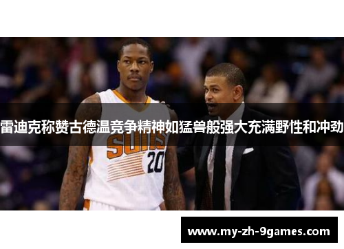 雷迪克称赞古德温竞争精神如猛兽般强大充满野性和冲劲