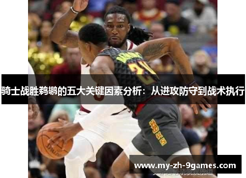 骑士战胜鹈鹕的五大关键因素分析：从进攻防守到战术执行