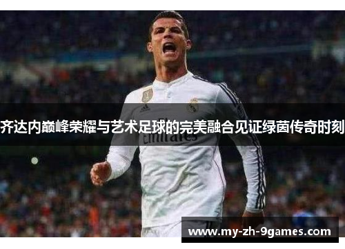 齐达内巅峰荣耀与艺术足球的完美融合见证绿茵传奇时刻