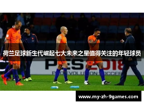 荷兰足球新生代崛起七大未来之星值得关注的年轻球员