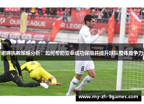 谢晖执教策略分析：如何帮助亚泰成功保级并提升球队整体竞争力