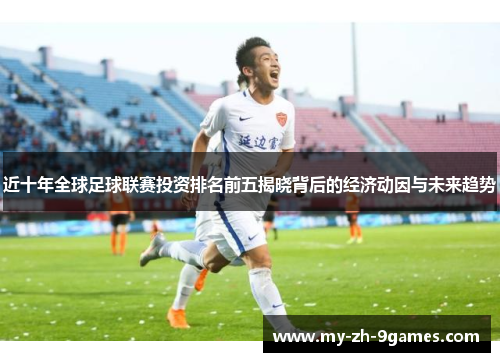 近十年全球足球联赛投资排名前五揭晓背后的经济动因与未来趋势 近十年全球足球联赛投资排名前五揭晓背后的经济动因与未来趋势