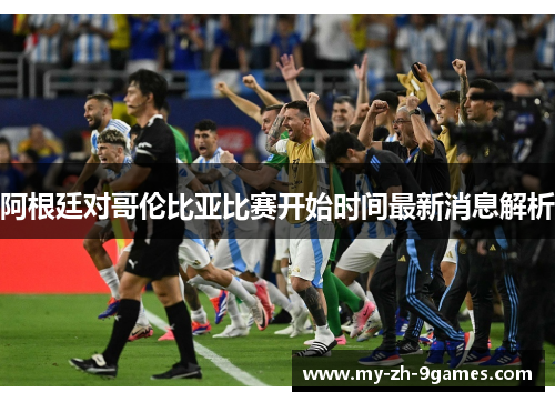 阿根廷对哥伦比亚比赛开始时间最新消息解析 阿根廷对哥伦比亚比赛开始时间最新消息解析