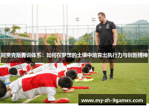 阿贾克斯青训体系：如何在梦想的土壤中培育出执行力与创新精神