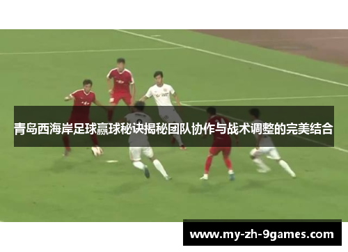 青岛西海岸足球赢球秘诀揭秘团队协作与战术调整的完美结合