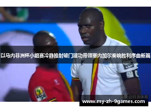 以马内非洲杯小组赛冷静推射破门建功带领塞内加尔奏响胜利序曲新篇