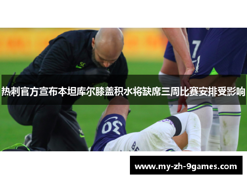 热刺官方宣布本坦库尔膝盖积水将缺席三周比赛安排受影响