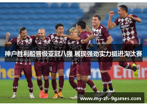 神户胜利船晋级亚冠八强 展现强劲实力挺进淘汰赛