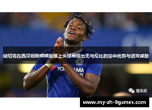 绍切克在西汉姆联频频后插上头球展现出无与伦比的空中优势与进攻威胁 绍切克在西汉姆联频频后插上头球展现出无与伦比的空中优势与进攻威胁