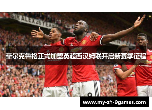 菲尔克鲁格正式加盟英超西汉姆联开启新赛季征程