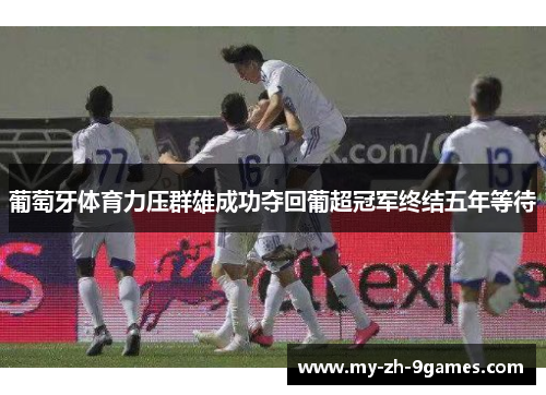 葡萄牙体育力压群雄成功夺回葡超冠军终结五年等待