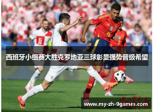 西班牙小组赛大胜克罗地亚三球彰显强势晋级希望 西班牙小组赛大胜克罗地亚三球彰显强势晋级希望