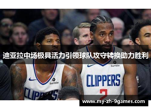 迪亚拉中场极具活力引领球队攻守转换助力胜利 迪亚拉中场极具活力引领球队攻守转换助力胜利