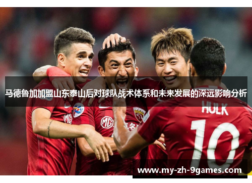 马德鲁加加盟山东泰山后对球队战术体系和未来发展的深远影响分析