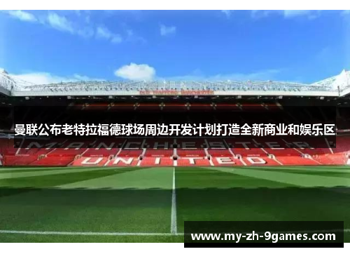曼联公布老特拉福德球场周边开发计划打造全新商业和娱乐区