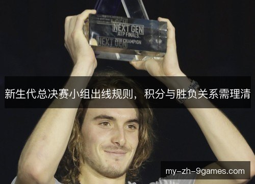 新生代总决赛小组出线规则,积分与胜负关系需理清 新生代总决赛小组出线规则,积分与胜负关系需理清