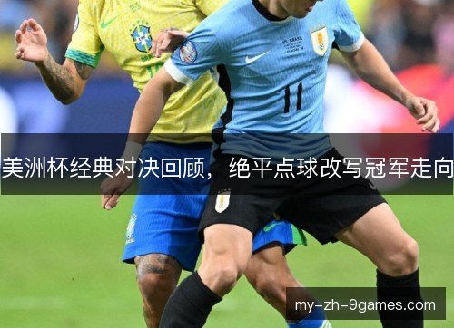 美洲杯经典对决回顾，绝平点球改写冠军走向