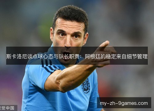 斯卡洛尼谈点球心态与队长职责：阿根廷的稳定来自细节管理