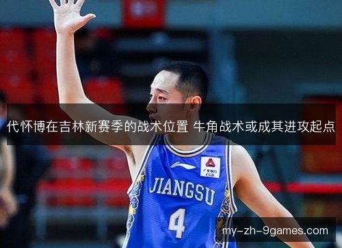 代怀博在吉林新赛季的战术位置 牛角战术或成其进攻起点